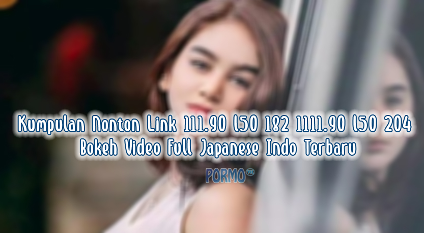 Kumpulan-Nonton-Link-111.90-l50-182-1111.90-l50-204-Bokeh-Video-Full-Japanese-Indo-Terbaru