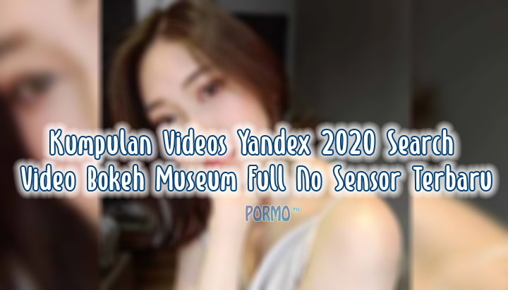 Kumpulan-Videos-Yandex-2020-Search-Video-Bokeh-Museum-Full-No-Sensor-Terbaru
