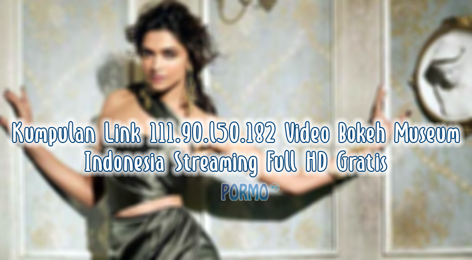 Kumpulan Link 111.90.l50.182 Video Bokeh Museum Indonesia Streaming Full HD Gratis