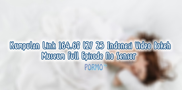 Kumpulan-Link-164.68-l27-25-Indonesia-Video-Bokeh-Museum-Full-Episode-No-Sensor