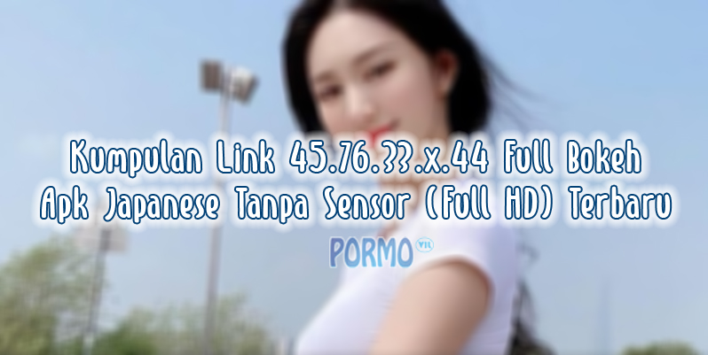 Kumpulan Link 45.76.33.x.44 Full Bokeh Apk Japanese Tanpa Sensor (Full HD) Terbaru