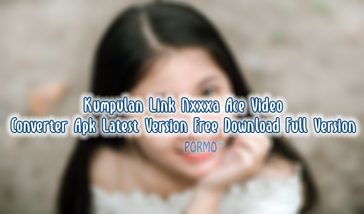 Kumpulan Link Nxxxa Ace Video Converter Apk Latest Version Free Download Full Version