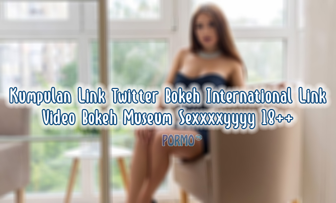 Kumpulan Link Twitter Bokeh International Link Video Bokeh Museum Sexxxxyyyy 18++