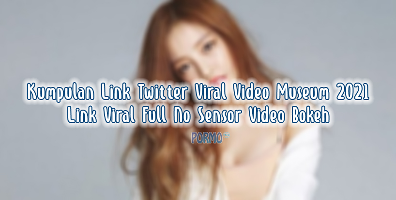 Kumpulan Link Twitter Viral Video Museum 2021 Link Viral Full No Sensor Video Bokeh
