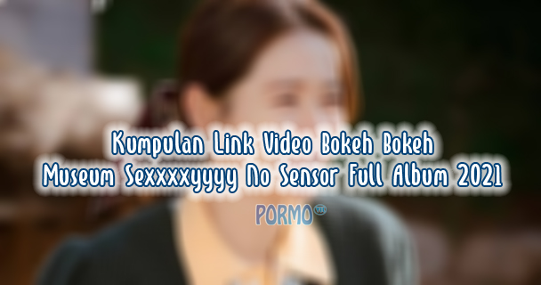 Kumpulan-Link-Video-Bokeh-Bokeh-Museum-Sexxxxyyyy-No-Sensor-Full-Album-2021