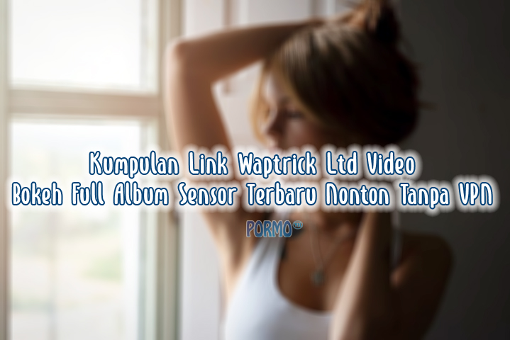 Kumpulan-Link-Waptrick-Ltd-Video-Bokeh-Full-Album-Sensor-Terbaru-Nonton-Tanpa-VPN
