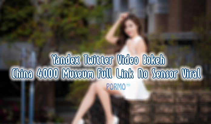 Kumpulan-Link-Yandex-Twitter-Video-Bokeh-China-4000-Museum-Full-Link-No-Sensor-Viral
