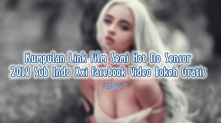 Kumpulan-Link-Film-Semi-Hot-No-Sensor-2018-Sub-Indo-Xxi-Facebook-Video-Bokeh-Gratis