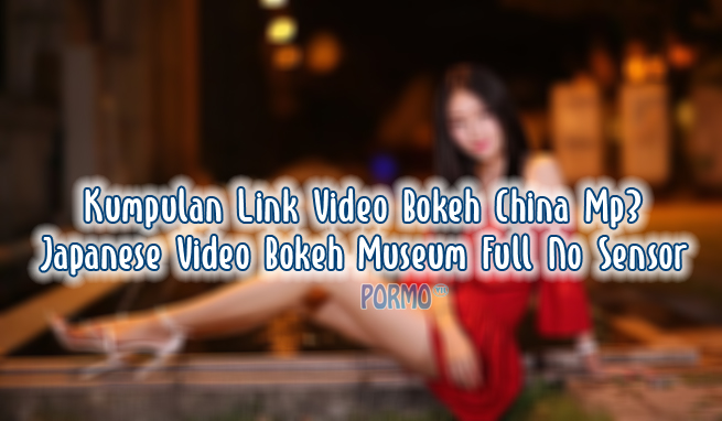 Kumpulan-Link-Video-Bokeh-China-Mp3-Japanese-Video-Bokeh-Museum-Full-No-Sensor