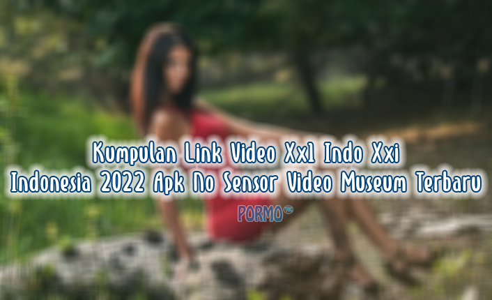 Kumpulan-Link-Video-Xx1-Indo-Xxi-Indonesia-2022-Apk-No-Sensor-Video-Museum-Terbaru