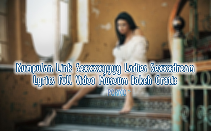 Kumpulan-Link-Sexxxxyyyy-Ladies-Sexxxdream-Lyrics-Full-Video-Museum-Bokeh-Gratis
