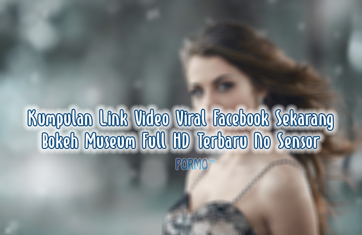 Kumpulan-Link-Video-Viral-Facebook-Sekarang-Bokeh-Museum-Full-HD-Terbaru-No-Sensor